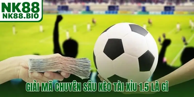 Giải mã chuyên sâu kèo tài xỉu 1.5 là gì