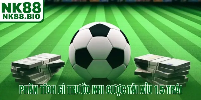 Phân tích gì trước khi cược Tài Xỉu 1.5 trái